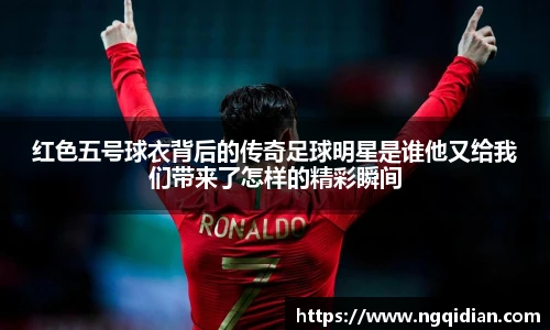 红色五号球衣背后的传奇足球明星是谁他又给我们带来了怎样的精彩瞬间