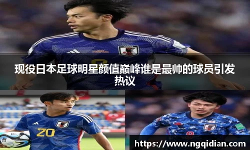 现役日本足球明星颜值巅峰谁是最帅的球员引发热议