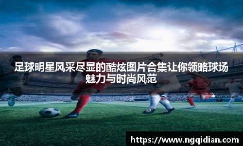 足球明星风采尽显的酷炫图片合集让你领略球场魅力与时尚风范